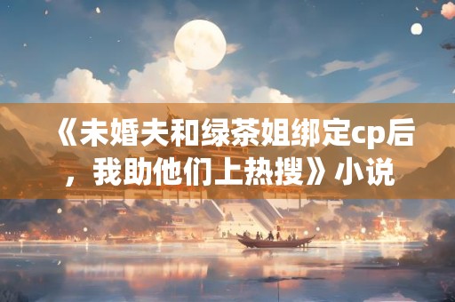 《未婚夫和绿茶姐绑定cp后，我助他们上热搜》小说