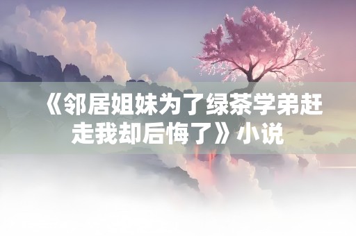 《邻居姐妹为了绿茶学弟赶走我却后悔了》小说