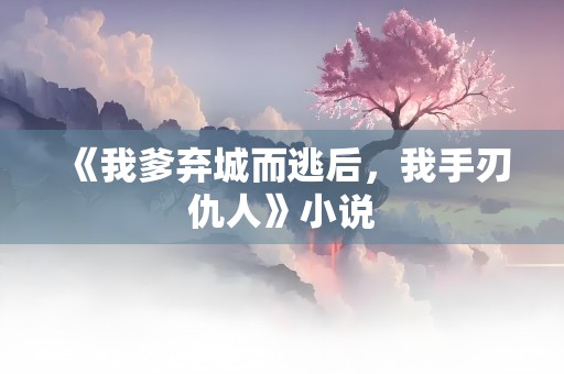 《我爹弃城而逃后，我手刃仇人》小说