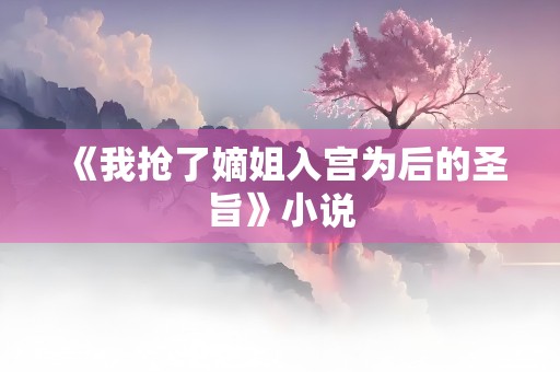 《我抢了嫡姐入宫为后的圣旨》小说