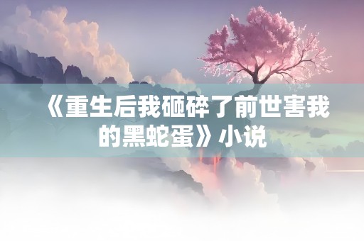 《重生后我砸碎了前世害我的黑蛇蛋》小说