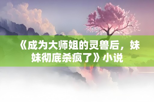 《成为大师姐的灵兽后，妹妹彻底杀疯了》小说