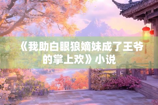 《我助白眼狼嫡妹成了王爷的掌上欢》小说