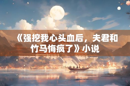 《强挖我心头血后，夫君和竹马悔疯了》小说