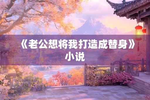 《老公想将我打造成替身》小说