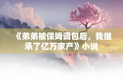 《弟弟被保姆调包后，我继承了亿万家产》小说