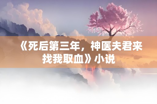 《死后第三年，神医夫君来找我取血》小说