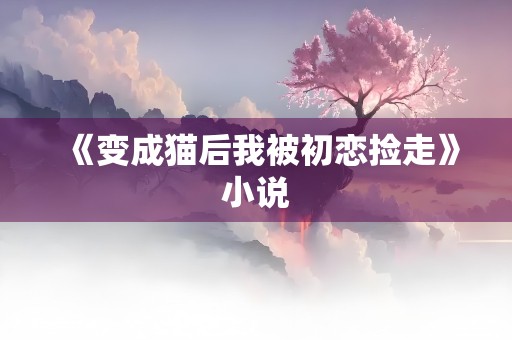 《变成猫后我被初恋捡走》小说