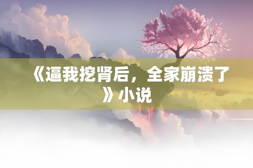 《逼我挖肾后，全家崩溃了》小说