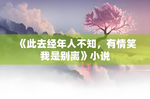 《此去经年人不知，有情笑我是别离》小说