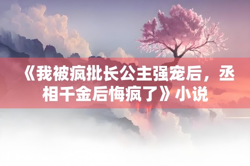 《我被疯批长公主强宠后，丞相千金后悔疯了》小说