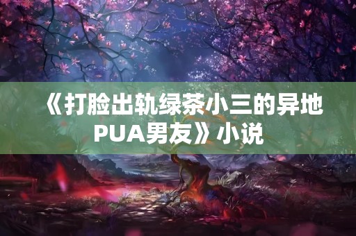 《打脸出轨绿茶小三的异地PUA男友》小说