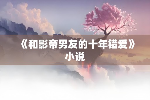 《和影帝男友的十年错爱》小说