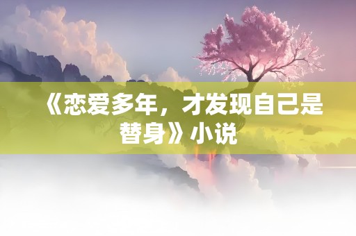 《恋爱多年，才发现自己是替身》小说