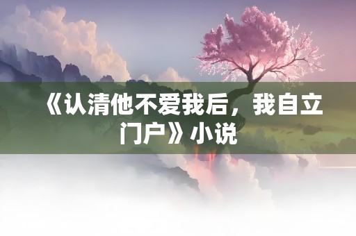 《认清他不爱我后，我自立门户》小说