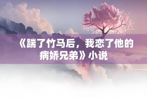 《踹了竹马后，我恋了他的病娇兄弟》小说