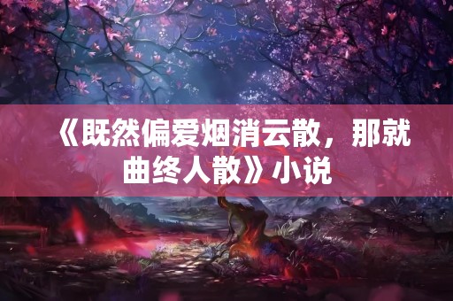 《既然偏爱烟消云散，那就曲终人散》小说