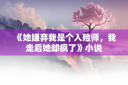 《她嫌弃我是个入殓师，我走后她却疯了》小说