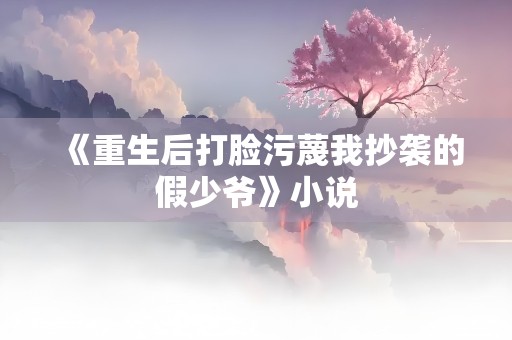 《重生后打脸污蔑我抄袭的假少爷》小说