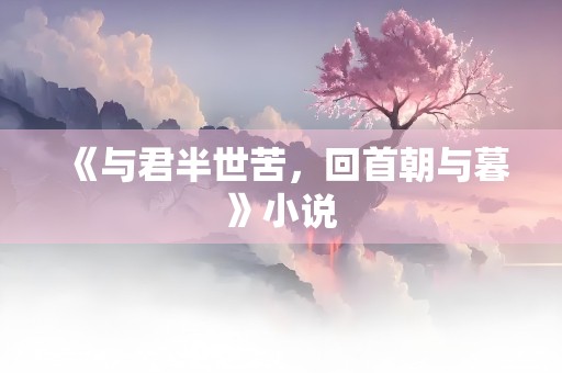 《与君半世苦，回首朝与暮》小说