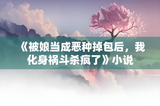 《被娘当成恶种掉包后，我化身祸斗杀疯了》小说