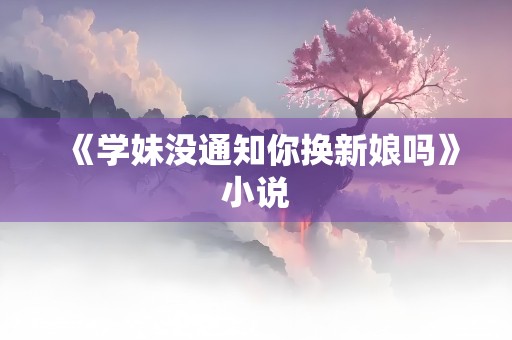 《学妹没通知你换新娘吗》小说