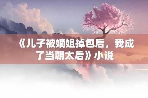 《儿子被嫡姐掉包后，我成了当朝太后》小说