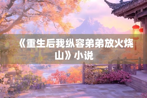 《重生后我纵容弟弟放火烧山》小说