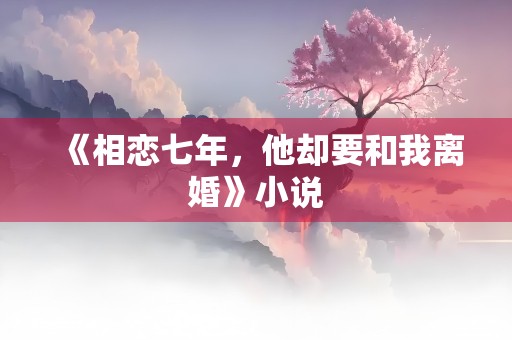 《相恋七年，他却要和我离婚》小说