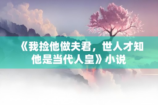 《我捡他做夫君，世人才知他是当代人皇》小说