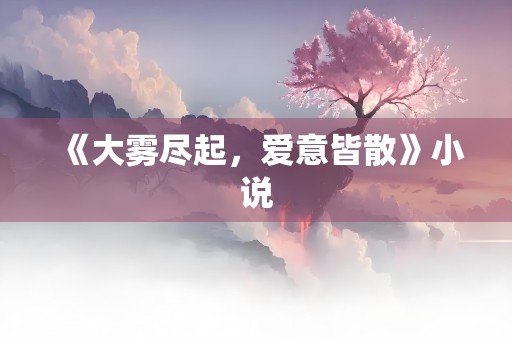 《大雾尽起，爱意皆散》小说