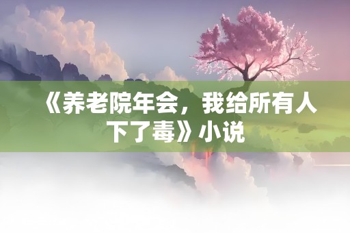 《养老院年会，我给所有人下了毒》小说