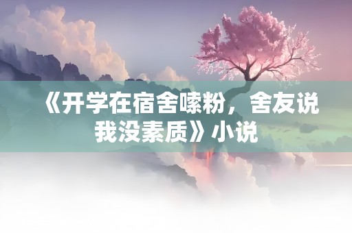 《开学在宿舍嗦粉，舍友说我没素质》小说