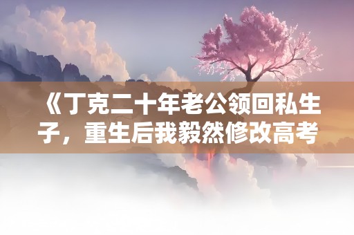 《丁克二十年老公领回私生子，重生后我毅然修改高考志愿》小说