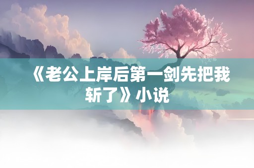 《老公上岸后第一剑先把我斩了》小说