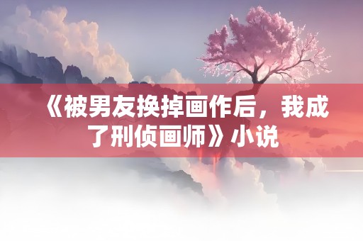 《被男友换掉画作后，我成了刑侦画师》小说