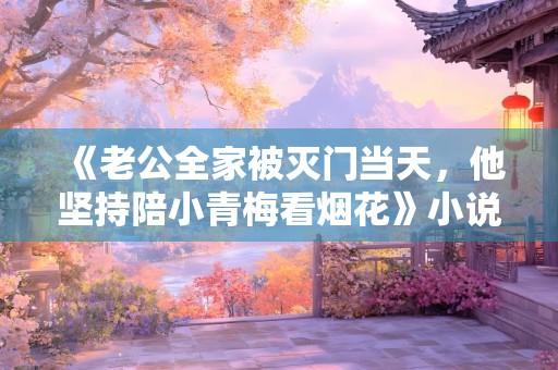 《老公全家被灭门当天，他坚持陪小青梅看烟花》小说