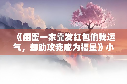 《闺蜜一家靠发红包偷我运气，却助攻我成为福星》小说