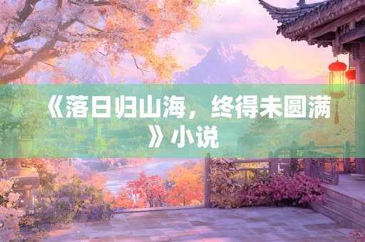 《落日归山海，终得未圆满》小说