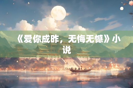 《爱你成昨，无悔无憾》小说