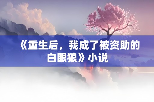 《重生后，我成了被资助的白眼狼》小说