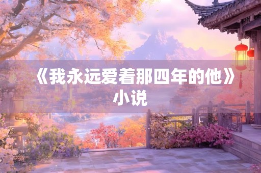 《我永远爱着那四年的他》小说