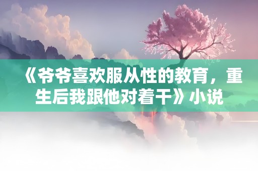 《爷爷喜欢服从性的教育，重生后我跟他对着干》小说