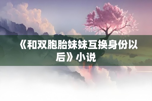 《和双胞胎妹妹互换身份以后》小说