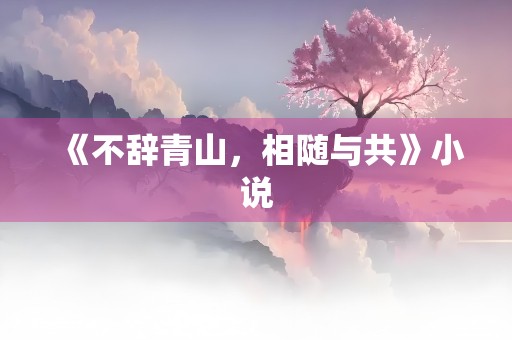 《不辞青山，相随与共》小说