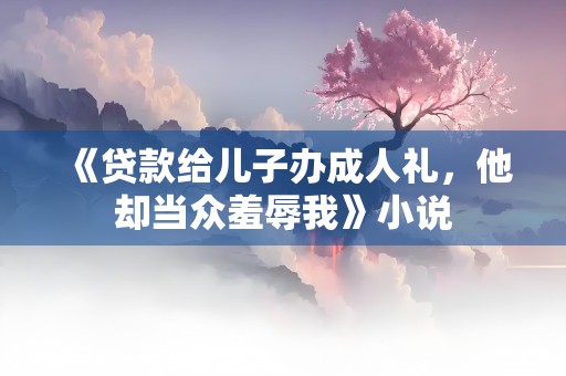 《贷款给儿子办成人礼，他却当众羞辱我》小说