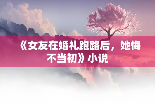 《女友在婚礼跑路后，她悔不当初》小说