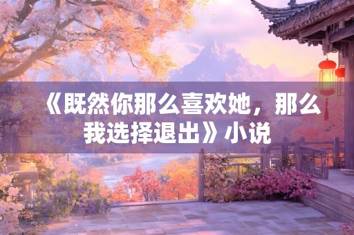 《既然你那么喜欢她，那么我选择退出》小说