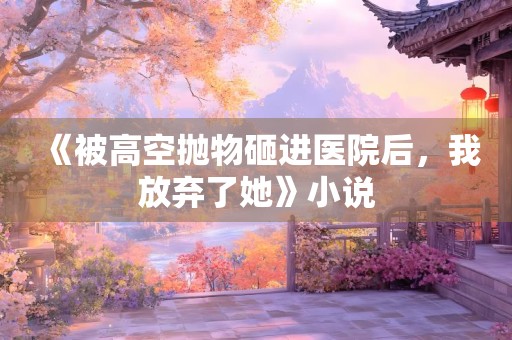 《被高空抛物砸进医院后，我放弃了她》小说