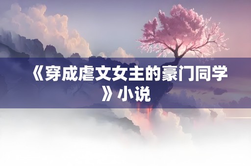 《穿成虐文女主的豪门同学》小说